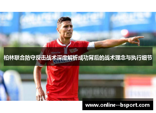 柏林联合防守反击战术深度解析成功背后的战术理念与执行细节