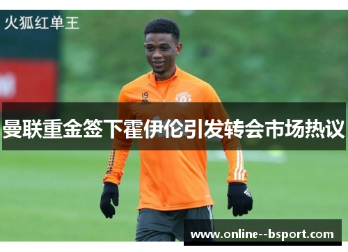 曼联重金签下霍伊伦引发转会市场热议