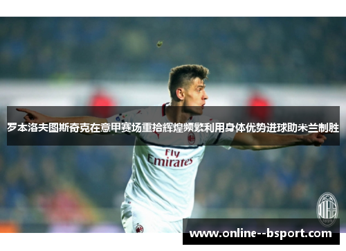 罗本洛夫图斯奇克在意甲赛场重拾辉煌频繁利用身体优势进球助米兰制胜