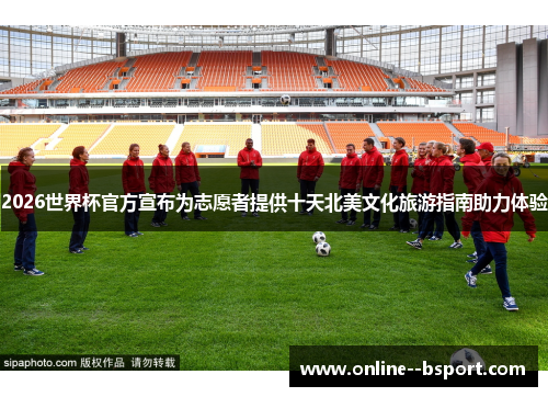 2026世界杯官方宣布为志愿者提供十天北美文化旅游指南助力体验