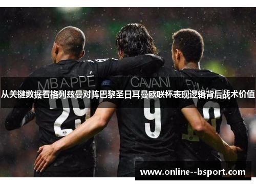 从关键数据看格列兹曼对阵巴黎圣日耳曼欧联杯表现逻辑背后战术价值