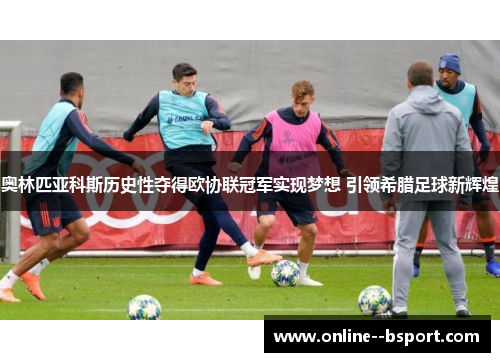 奥林匹亚科斯历史性夺得欧协联冠军实现梦想 引领希腊足球新辉煌