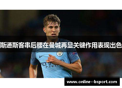 斯通斯客串后腰在曼城再显关键作用表现出色