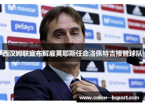 西汉姆联宣布解雇莫耶斯任命洛佩特吉接管球队 西汉姆联宣布解雇莫耶斯任命洛佩特吉接管球队