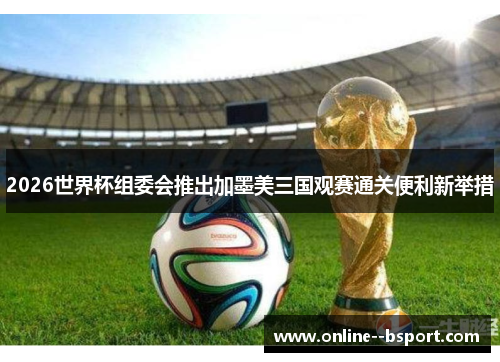 2026世界杯组委会推出加墨美三国观赛通关便利新举措 2026世界杯组委会推出加墨美三国观赛通关便利新举措