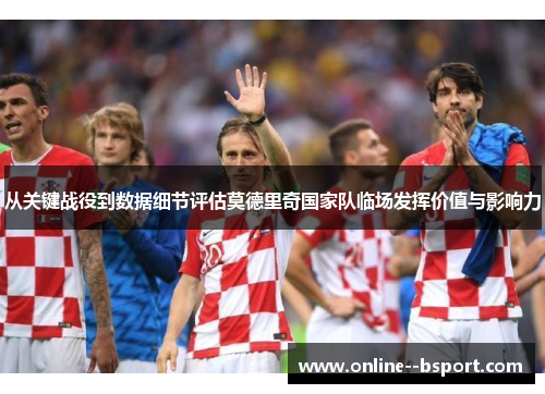从关键战役到数据细节评估莫德里奇国家队临场发挥价值与影响力 从关键战役到数据细节评估莫德里奇国家队临场发挥价值与影响力