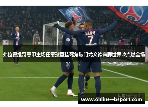 弗拉霍维奇意甲主场任意球直挂死角破门尤文锋霸脚世界波点燃全场 弗拉霍维奇意甲主场任意球直挂死角破门尤文锋霸脚世界波点燃全场